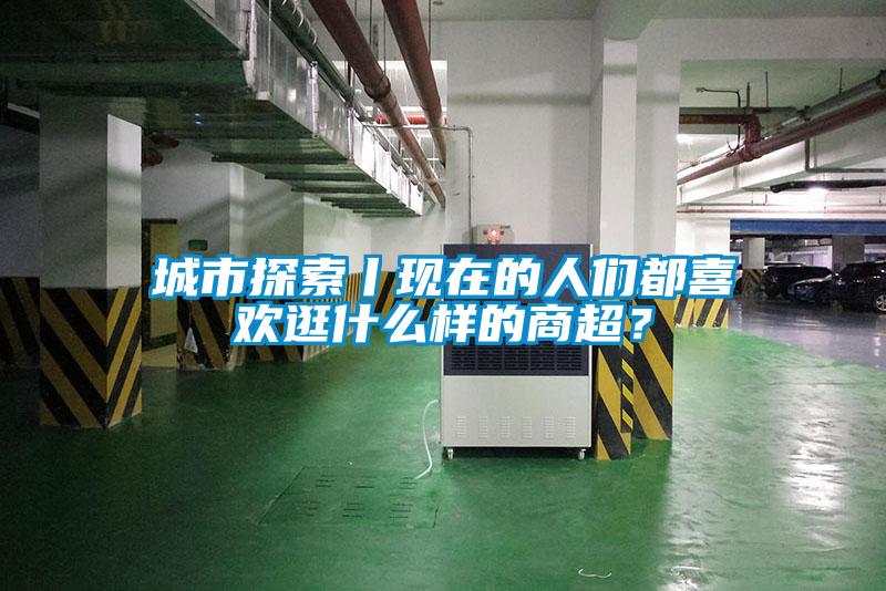 城市探索丨現(xiàn)在的人們都喜歡逛什么樣的商超？