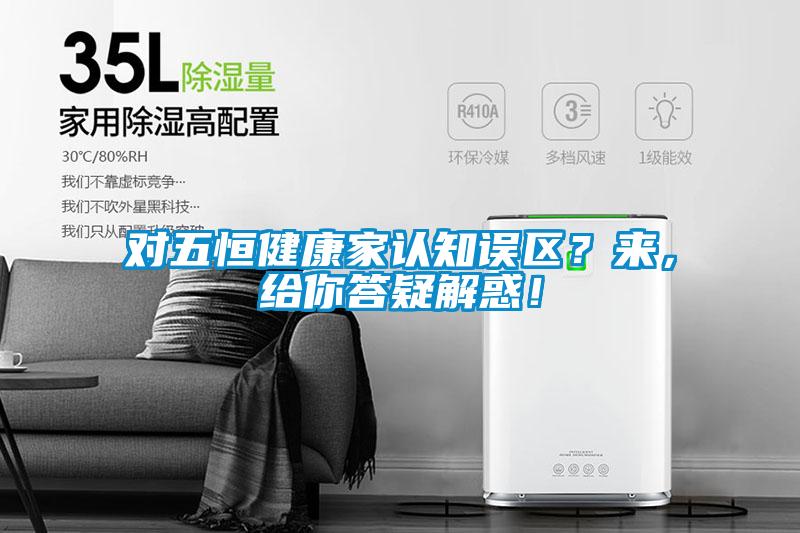 對五恒健康家認知誤區(qū)？來，給你答疑解惑！