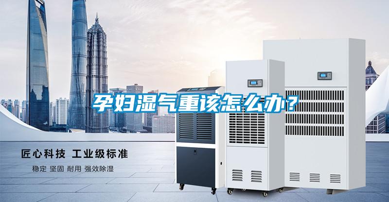 孕婦濕氣重該怎么辦？
