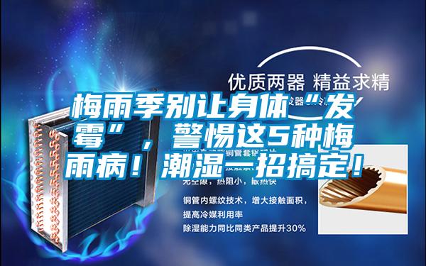 梅雨季別讓身體“發(fā)霉”，警惕這5種梅雨??！潮濕一招搞定！