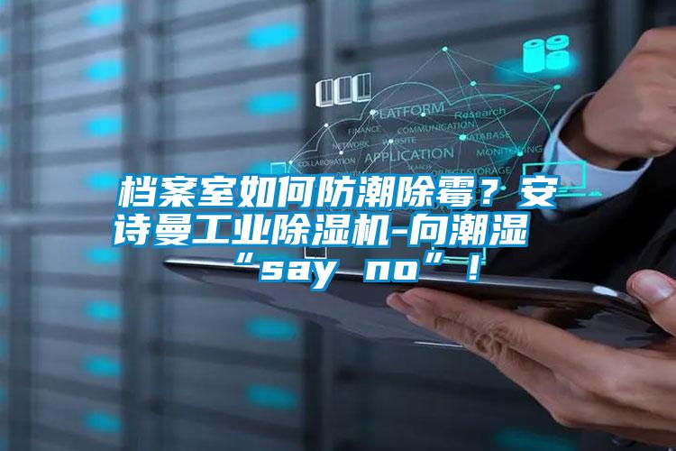 檔案室如何防潮除霉？安詩曼工業(yè)除濕機(jī)-向潮濕“say no”！