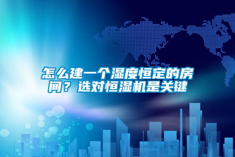 怎么建一個濕度恒定的房間？選對恒濕機是關鍵