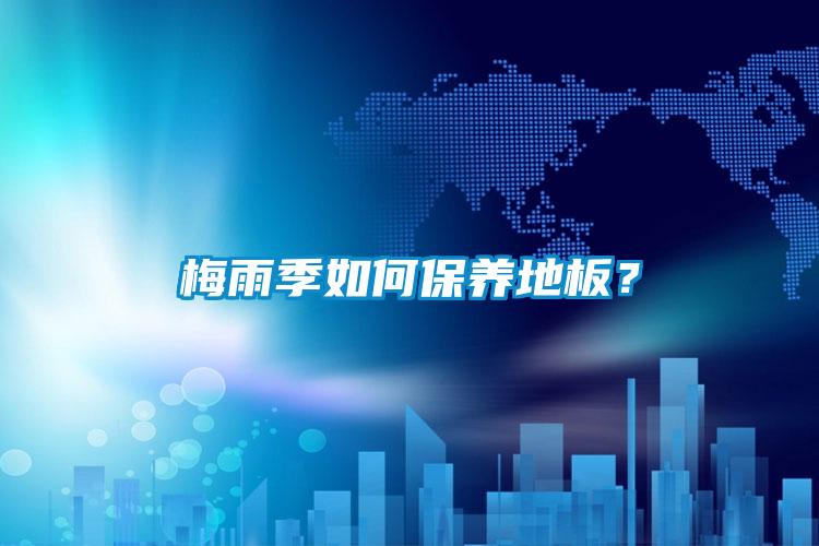 梅雨季如何保養(yǎng)地板？