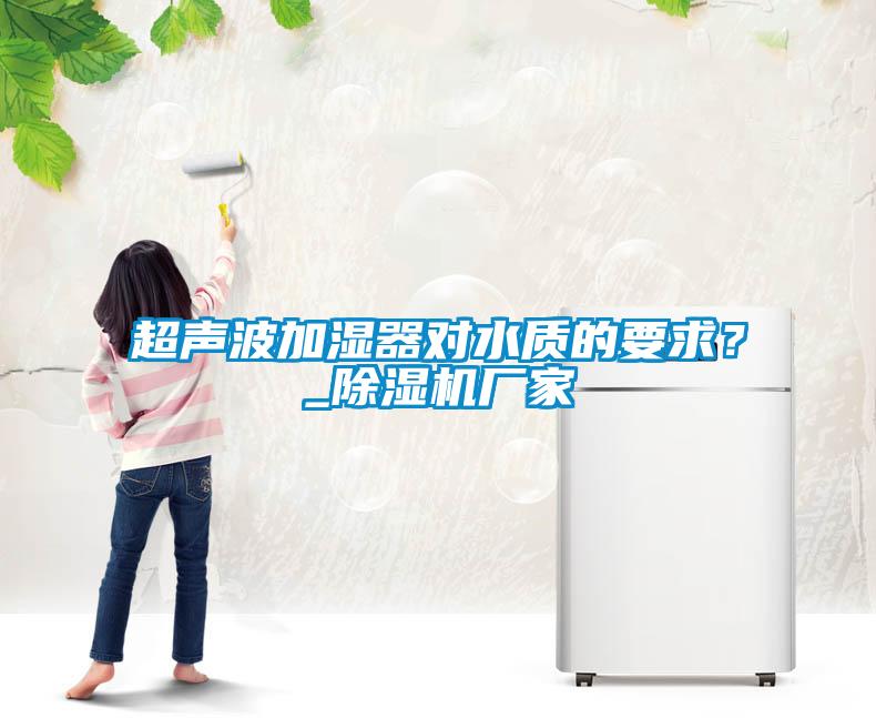超聲波加濕器對水質(zhì)的要求？_除濕機廠家