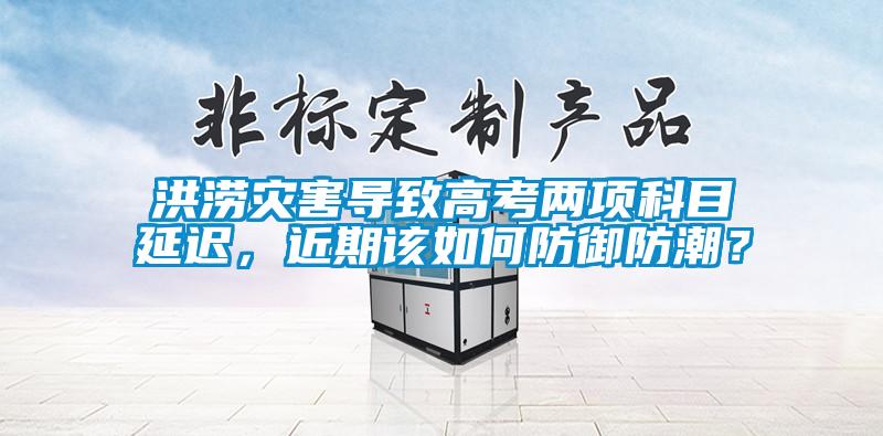 洪澇災(zāi)害導(dǎo)致高考兩項(xiàng)科目延遲，近期該如何防御防潮？