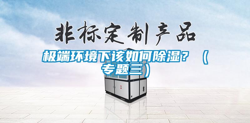 極端環(huán)境下該如何除濕？（專題三）
