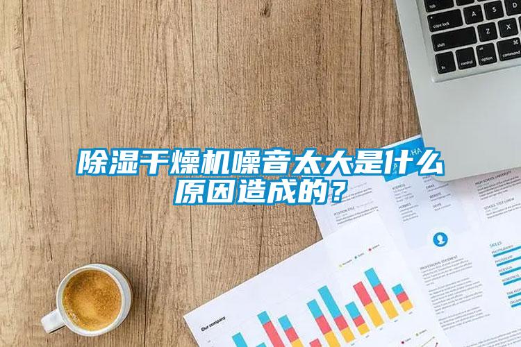除濕干燥機(jī)噪音太大是什么原因造成的？