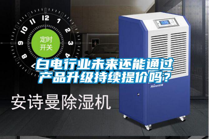 白電行業(yè)未來(lái)還能通過(guò)產(chǎn)品升級(jí)持續(xù)提價(jià)嗎？