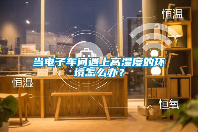 當(dāng)電子車(chē)間遇上高濕度的環(huán)境怎么辦？