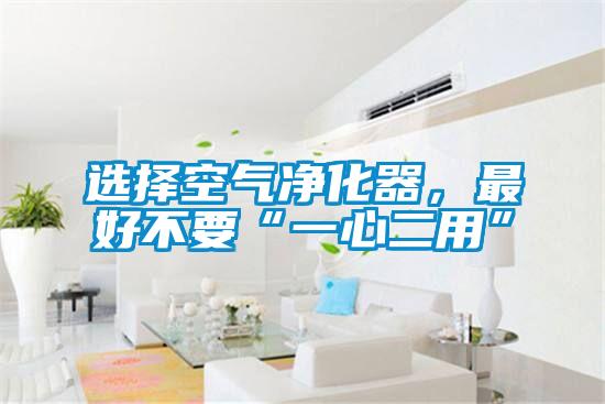 選擇空氣凈化器，最好不要“一心二用”