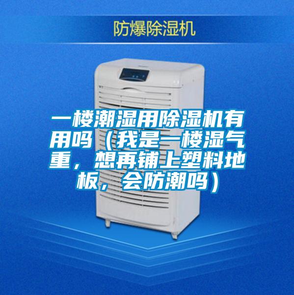 一樓潮濕用除濕機(jī)有用嗎（我是一樓濕氣重，想再鋪上塑料地板，會(huì)防潮嗎）