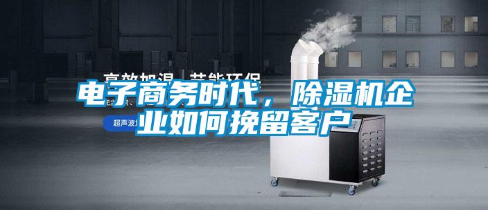 電子商務(wù)時(shí)代，除濕機(jī)企業(yè)如何挽留客戶