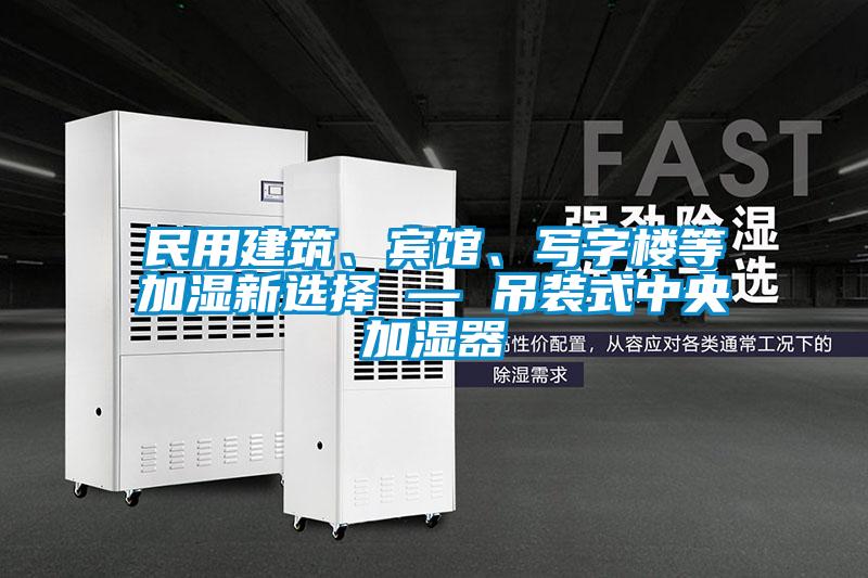 民用建筑、賓館、寫字樓等加濕新選擇 — 吊裝式中央加濕器