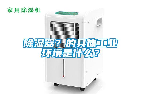 除濕器？的具體工業(yè)環(huán)境是什么？