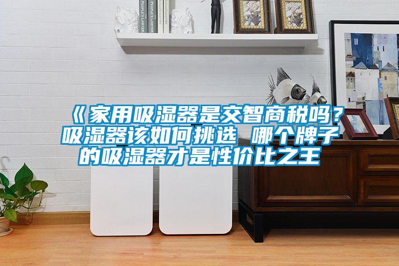 《家用吸濕器是交智商稅嗎？吸濕器該如何挑選 哪個(gè)牌子的吸濕器才是性價(jià)比之王