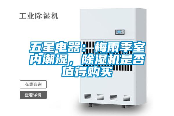 五星電器:梅雨季室內(nèi)潮濕,除濕機(jī)是否值得購買