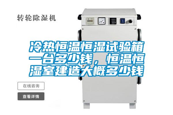 冷熱恒溫恒濕試驗(yàn)箱一臺(tái)多少錢，恒溫恒濕室建造大概多少錢