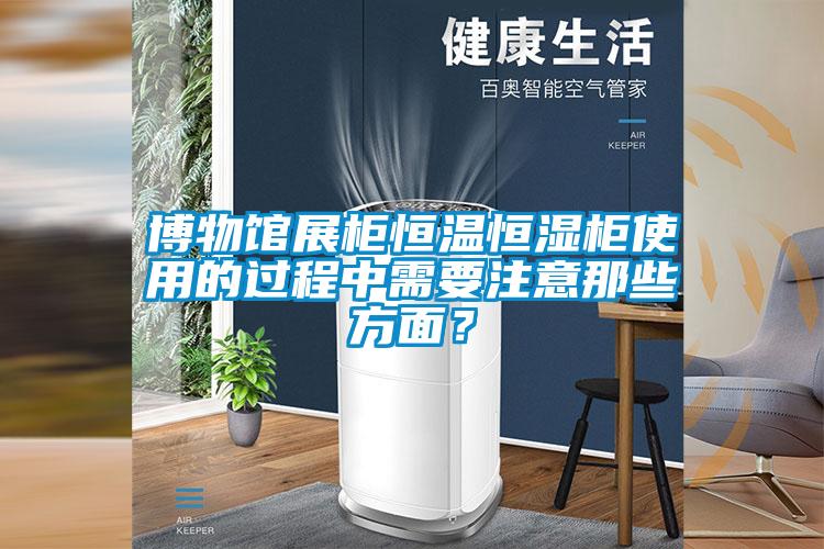 博物館展柜恒溫恒濕柜使用的過程中需要注意那些方面？