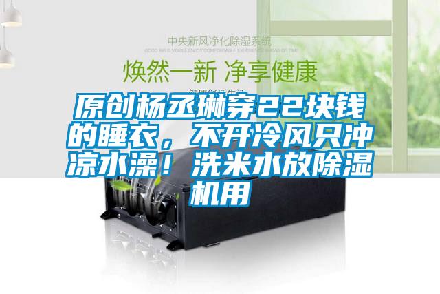 原創(chuàng)楊丞琳穿22塊錢的睡衣，不開冷風(fēng)只沖涼水澡！洗米水放除濕機用