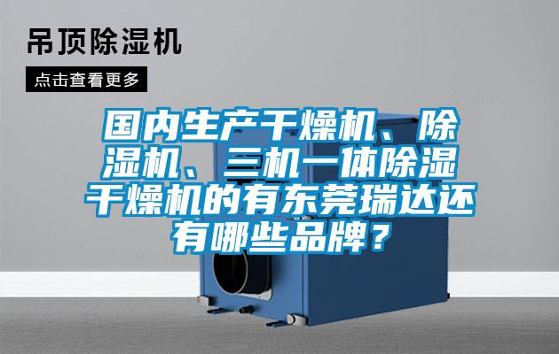 國(guó)內(nèi)生產(chǎn)干燥機(jī)、除濕機(jī)、三機(jī)一體除濕干燥機(jī)的有東莞瑞達(dá)還有哪些品牌？