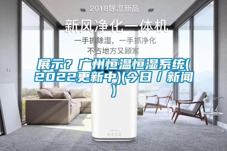 展示？廣州恒溫恒濕系統(tǒng)(2022更新中)(今日／新聞)
