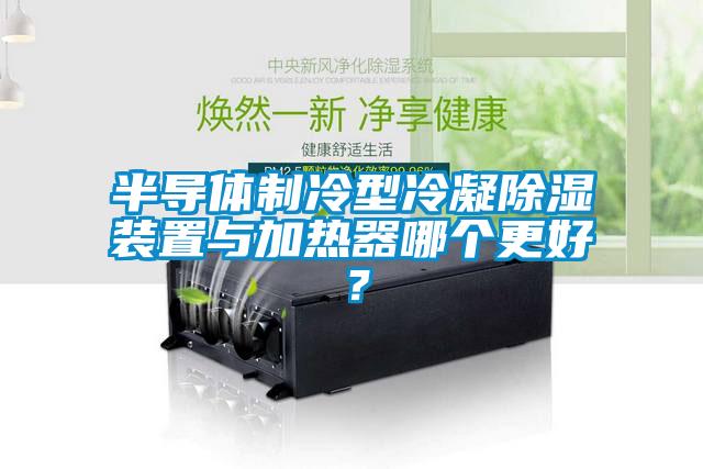 半導(dǎo)體制冷型冷凝除濕裝置與加熱器哪個更好？