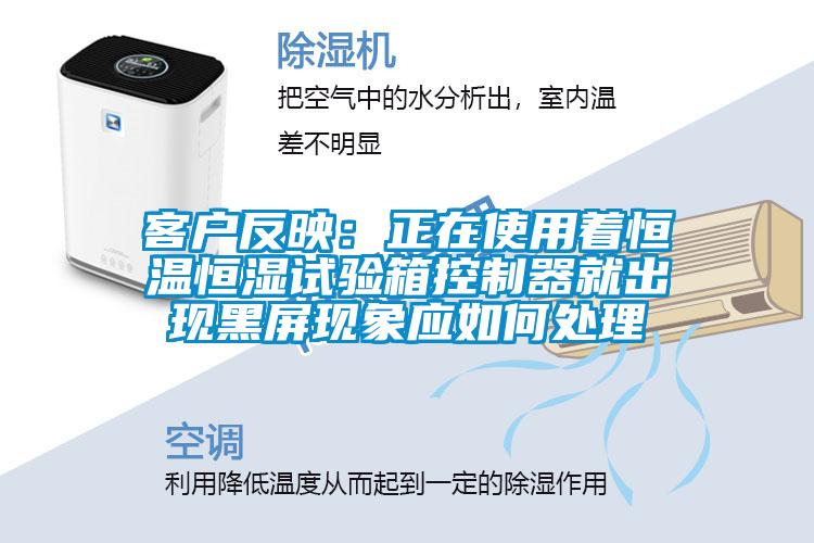 客戶(hù)反映：正在使用著恒溫恒濕試驗(yàn)箱控制器就出現(xiàn)黑屏現(xiàn)象應(yīng)如何處理