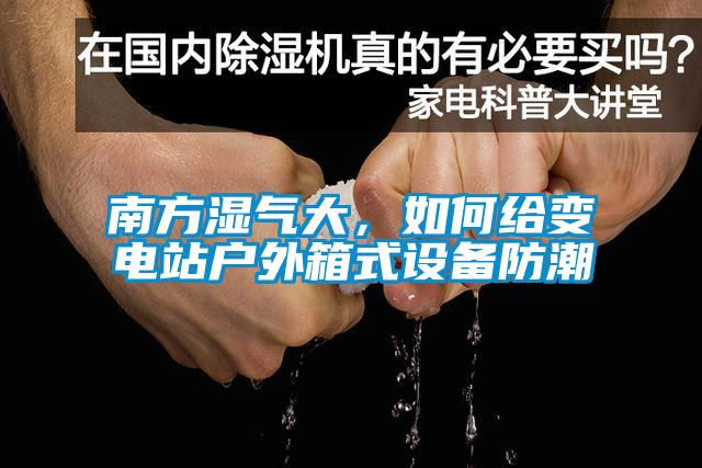 南方濕氣大，如何給變電站戶外箱式設(shè)備防潮