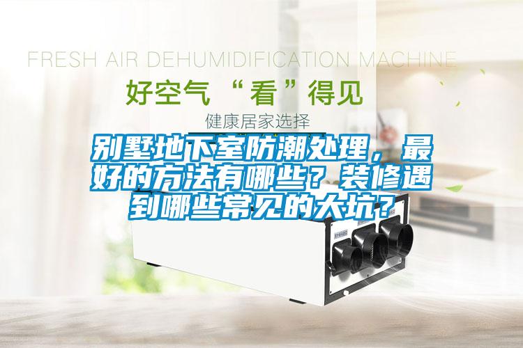 別墅地下室防潮處理，最好的方法有哪些？裝修遇到哪些常見(jiàn)的大坑？
