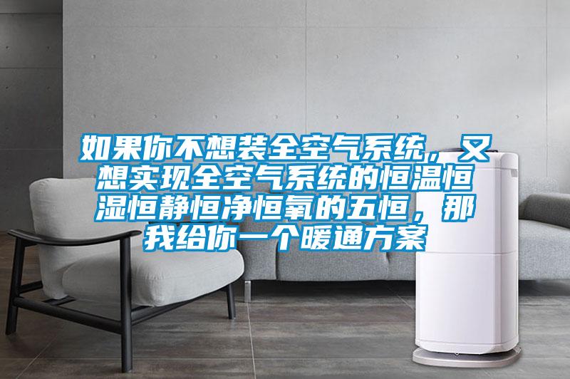 如果你不想裝全空氣系統(tǒng)，又想實現(xiàn)全空氣系統(tǒng)的恒溫恒濕恒靜恒凈恒氧的五恒，那我給你一個暖通方案