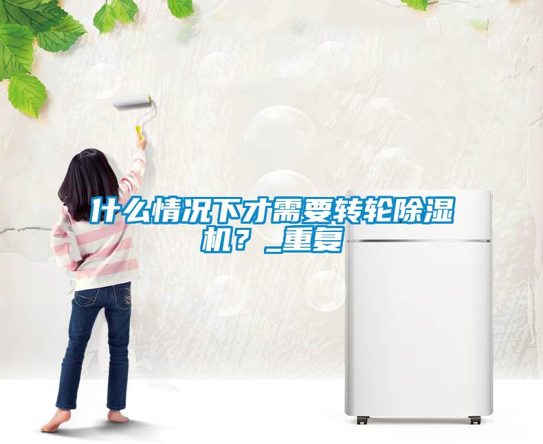 什么情況下才需要轉(zhuǎn)輪除濕機？_重復(fù)