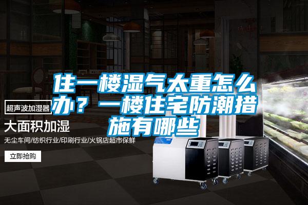 住一樓濕氣太重怎么辦？一樓住宅防潮措施有哪些