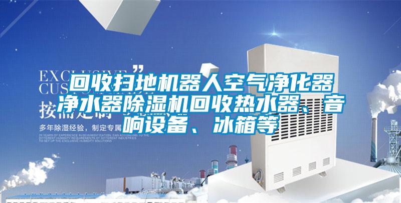 回收掃地機(jī)器人空氣凈化器凈水器除濕機(jī)回收熱水器、音響設(shè)備、冰箱等