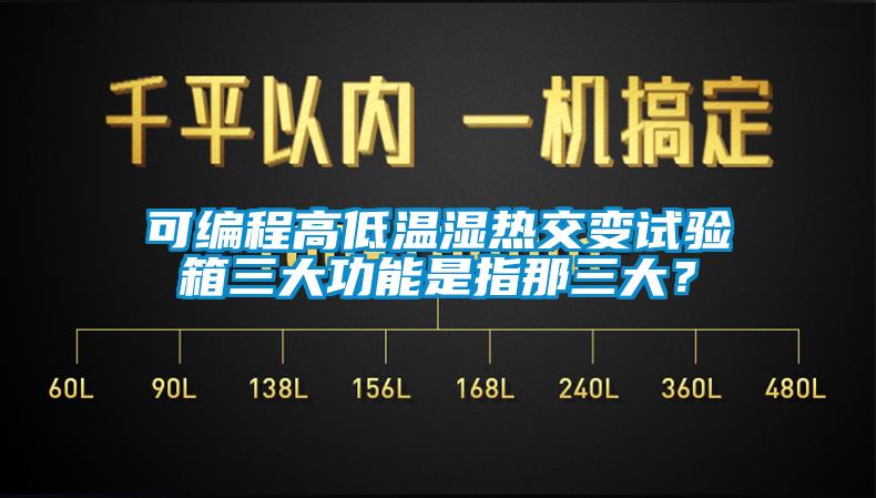 可編程高低溫濕熱交變試驗箱三大功能是指那三大？