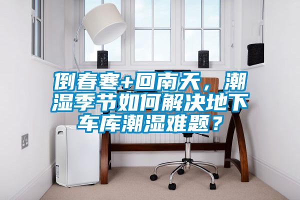 倒春寒+回南天，潮濕季節(jié)如何解決地下車庫潮濕難題？