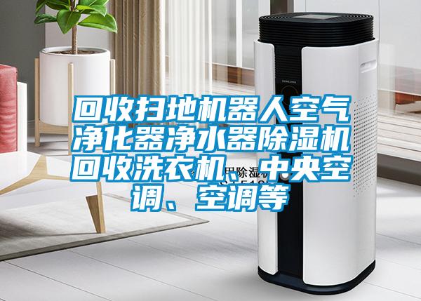 回收掃地機器人空氣凈化器凈水器除濕機回收洗衣機、中央空調(diào)、空調(diào)等