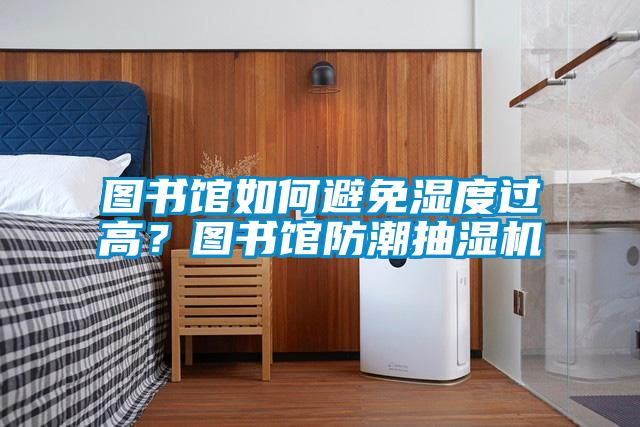 圖書館如何避免濕度過(guò)高？圖書館防潮抽濕機(jī)