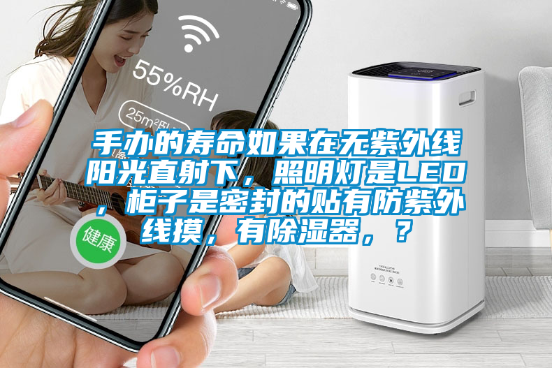 手辦的壽命如果在無紫外線陽光直射下，照明燈是LED，柜子是密封的貼有防紫外線摸，有除濕器，？
