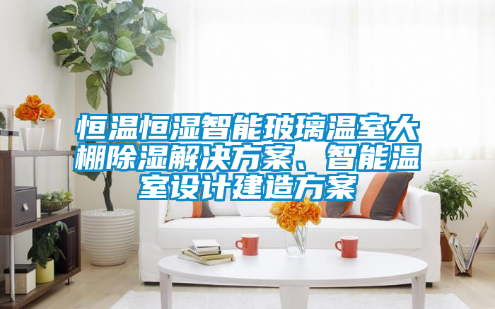 恒溫恒濕智能玻璃溫室大棚除濕解決方案、智能溫室設(shè)計(jì)建造方案