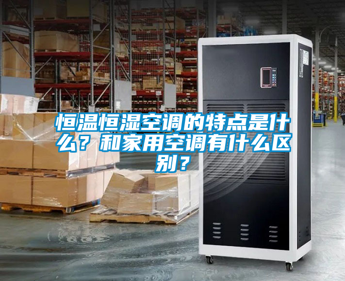 恒溫恒濕空調(diào)的特點是什么？和家用空調(diào)有什么區(qū)別？