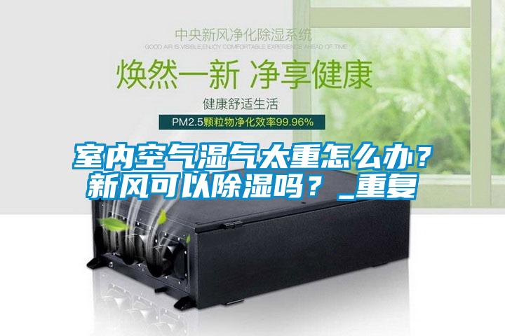 室內(nèi)空氣濕氣太重怎么辦？新風(fēng)可以除濕嗎？_重復(fù)