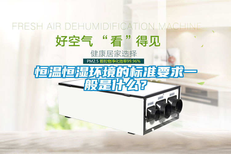 恒溫恒濕環(huán)境的標(biāo)準(zhǔn)要求一般是什么？