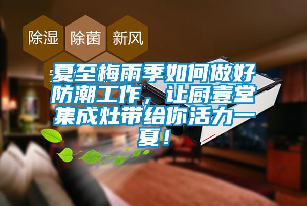 夏至梅雨季如何做好防潮工作，讓廚壹堂集成灶帶給你活力一夏！