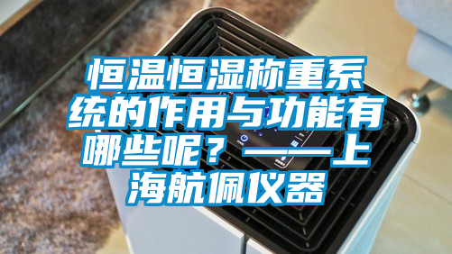 恒溫恒濕稱重系統(tǒng)的作用與功能有哪些呢？——上海航佩儀器