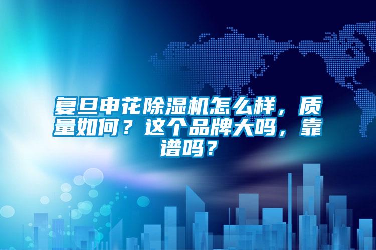 復(fù)旦申花除濕機(jī)怎么樣，質(zhì)量如何？這個(gè)品牌大嗎，靠譜嗎？