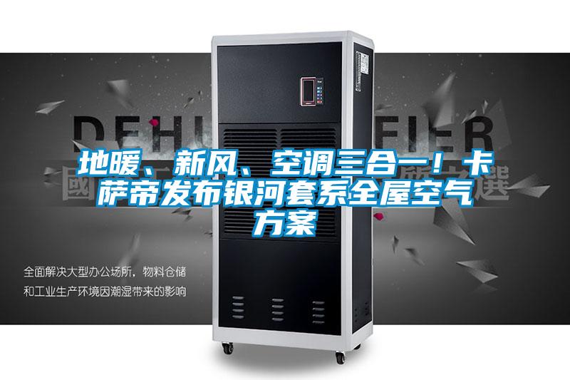 地暖、新風(fēng)、空調(diào)三合一！卡薩帝發(fā)布銀河套系全屋空氣方案
