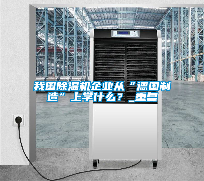 我國除濕機(jī)企業(yè)從“德國制造”上學(xué)什么？_重復(fù)