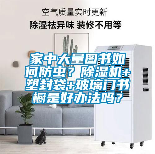 家中大量圖書如何防蟲？除濕機+塑封袋+玻璃門書櫥是好辦法嗎？