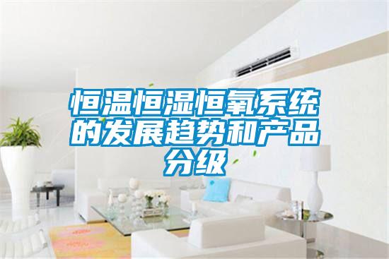 恒溫恒濕恒氧系統(tǒng)的發(fā)展趨勢和產(chǎn)品分級(jí)