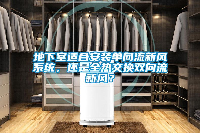 地下室適合安裝單向流新風(fēng)系統(tǒng)，還是全熱交換雙向流新風(fēng)？